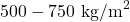 500 - 750 \text{ kg/m}^2